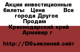 Акции-инвестиционные билеты › Цена ­ 150 - Все города Другое » Продам   . Краснодарский край,Армавир г.